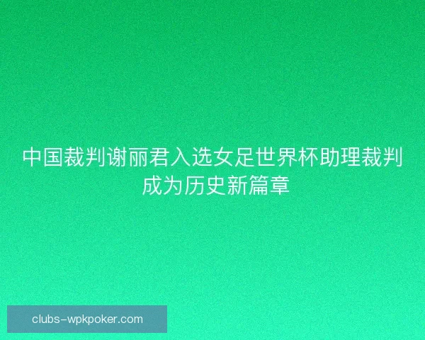 中国裁判谢丽君入选女足世界杯助理裁判 成为历史新篇章