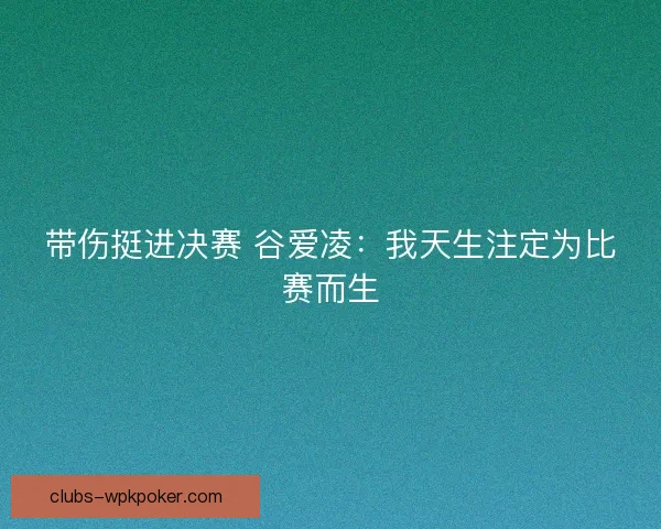 带伤挺进决赛 谷爱凌：我天生注定为比赛而生