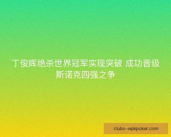丁俊晖绝杀世界冠军实现突破 成功晋级斯诺克四强之争