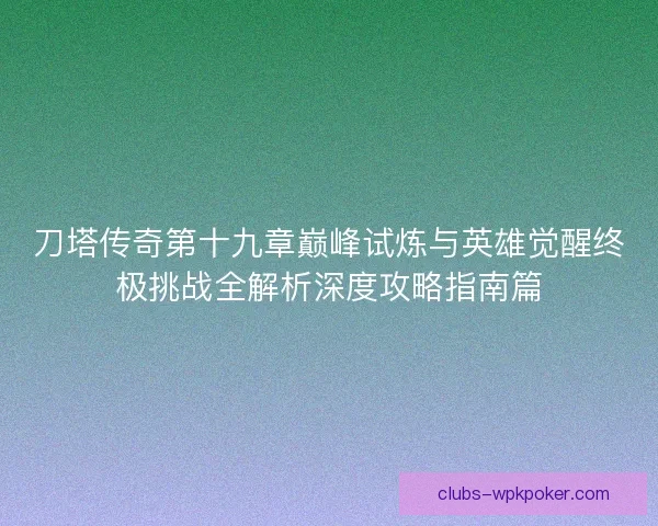 刀塔传奇第十九章巅峰试炼与英雄觉醒终极挑战全解析深度攻略指南篇 刀塔传奇第十九章巅峰试炼与英雄觉醒终极挑战全解析深度攻略指南篇