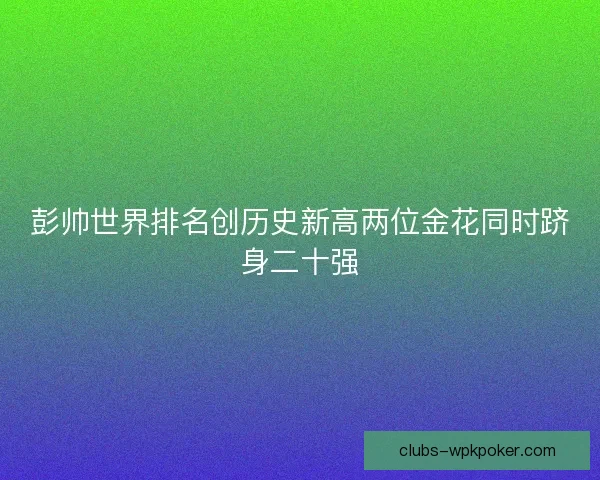 彭帅世界排名创历史新高两位金花同时跻身二十强 彭帅世界排名创历史新高两位金花同时跻身二十强