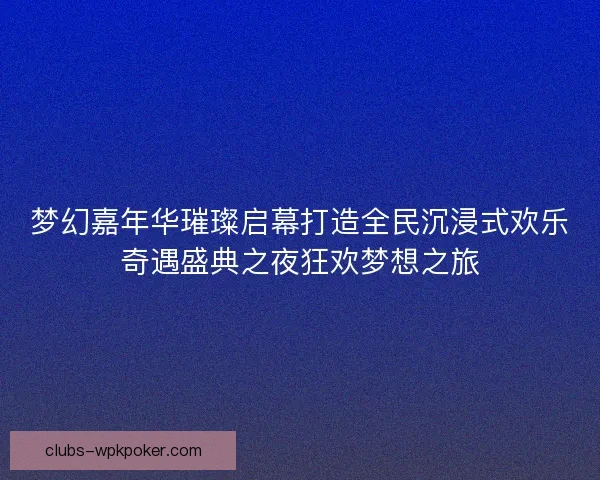 梦幻嘉年华璀璨启幕打造全民沉浸式欢乐奇遇盛典之夜狂欢梦想之旅