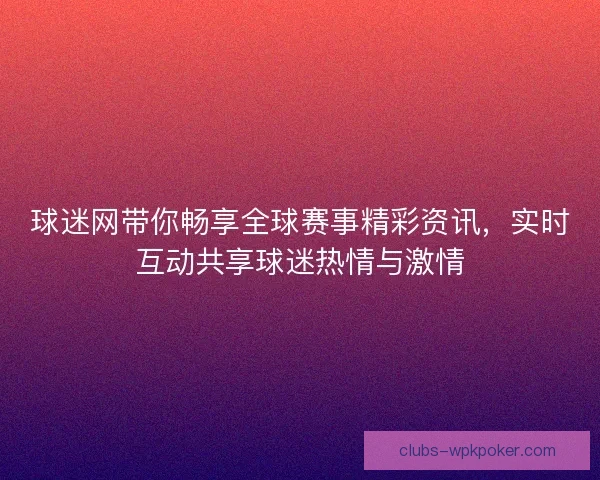 球迷网带你畅享全球赛事精彩资讯，实时互动共享球迷热情与激情
