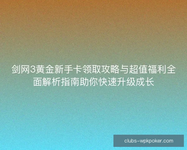 剑网3黄金新手卡领取攻略与超值福利全面解析指南助你快速升级成长 剑网3黄金新手卡领取攻略与超值福利全面解析指南助你快速升级成长