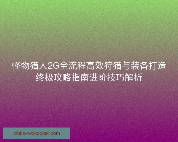 怪物猎人2G全流程高效狩猎与装备打造终极攻略指南进阶技巧解析 怪物猎人2G全流程高效狩猎与装备打造终极攻略指南进阶技巧解析