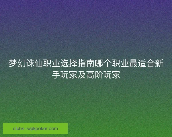 梦幻诛仙职业选择指南哪个职业最适合新手玩家及高阶玩家