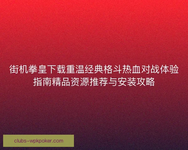 街机拳皇下载重温经典格斗热血对战体验指南精品资源推荐与安装攻略
