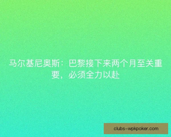 马尔基尼奥斯：巴黎接下来两个月至关重要，必须全力以赴