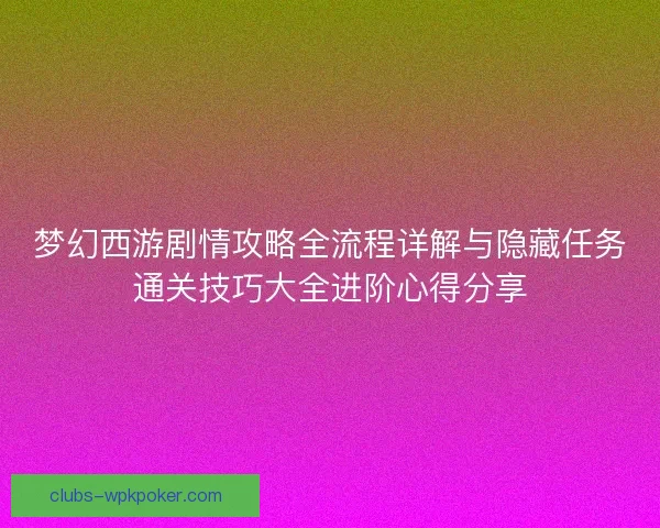 梦幻西游剧情攻略全流程详解与隐藏任务通关技巧大全进阶心得分享