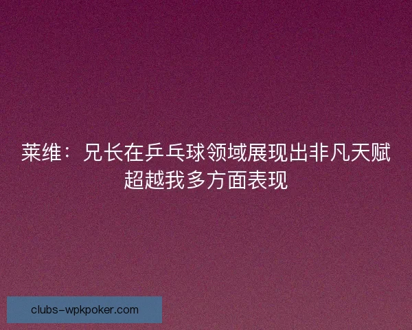 莱维:兄长在乒乓球领域展现出非凡天赋超越我多方面表现 莱维:兄长在乒乓球领域展现出非凡天赋超越我多方面表现