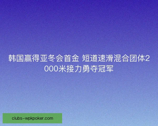 韩国赢得亚冬会首金 短道速滑混合团体2000米接力勇夺冠军 韩国赢得亚冬会首金 短道速滑混合团体2000米接力勇夺冠军